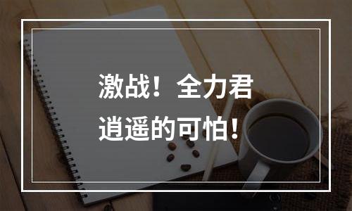 激战！全力君逍遥的可怕！