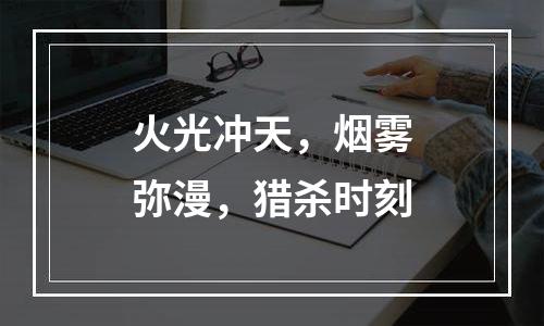 火光冲天，烟雾弥漫，猎杀时刻