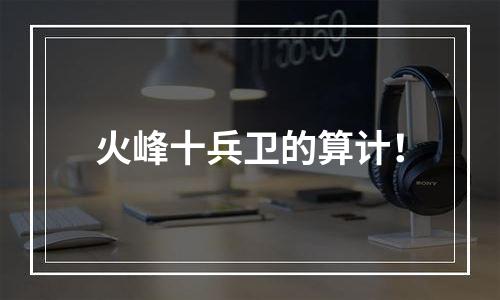 火峰十兵卫的算计！