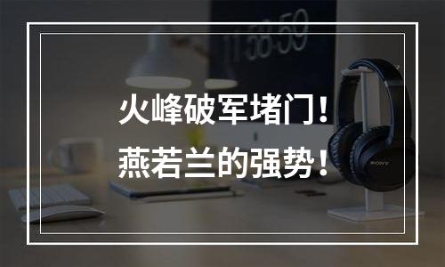 火峰破军堵门！燕若兰的强势！