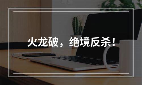 火龙破，绝境反杀！