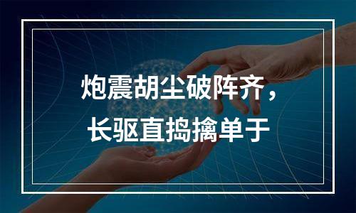 炮震胡尘破阵齐， 长驱直捣擒单于