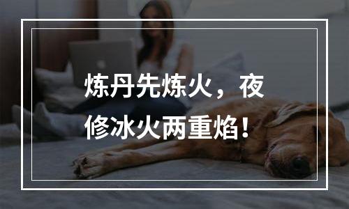 炼丹先炼火，夜修冰火两重焰！