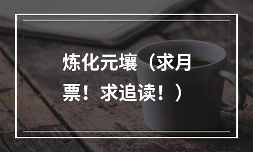 炼化元壤（求月票！求追读！）