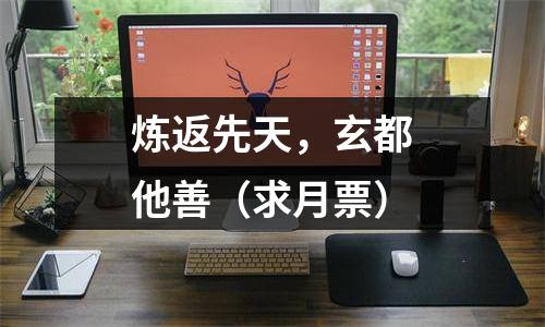 炼返先天，玄都他善（求月票）