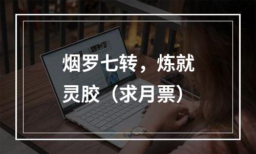 烟罗七转，炼就灵胶（求月票）