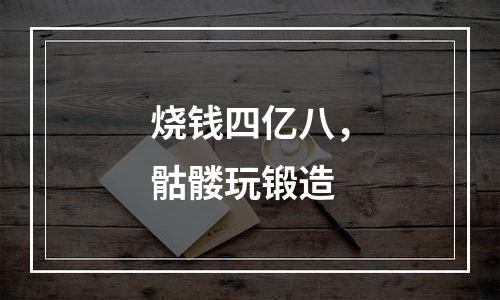 烧钱四亿八，骷髅玩锻造
