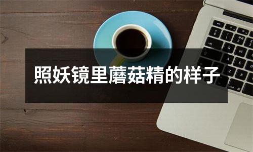照妖镜里蘑菇精的样子