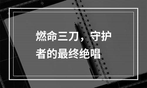 燃命三刀，守护者的最终绝唱