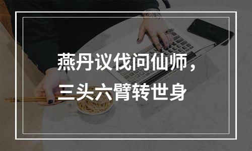 燕丹议伐问仙师，三头六臂转世身