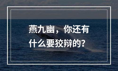 燕九幽，你还有什么要狡辩的？