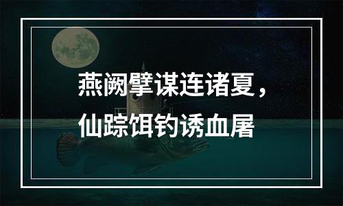 燕阙擘谋连诸夏，仙踪饵钓诱血屠