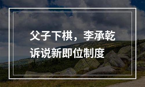 父子下棋，李承乾诉说新即位制度