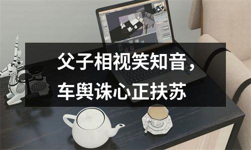父子相视笑知音，车舆诛心正扶苏