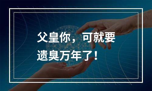 父皇你，可就要遗臭万年了！