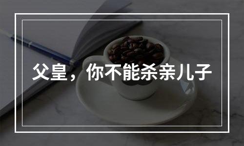 父皇，你不能杀亲儿子