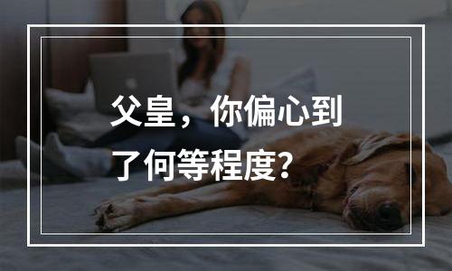 父皇，你偏心到了何等程度？