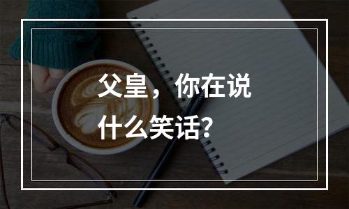父皇，你在说什么笑话？