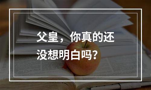 父皇，你真的还没想明白吗？