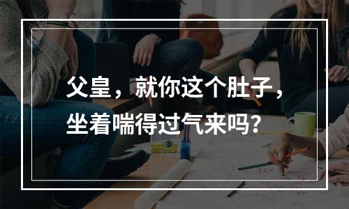 父皇，就你这个肚子，坐着喘得过气来吗？