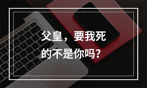 父皇，要我死的不是你吗？