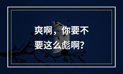 爽啊，你要不要这么彪啊？