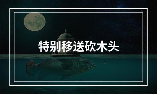 特别移送砍木头