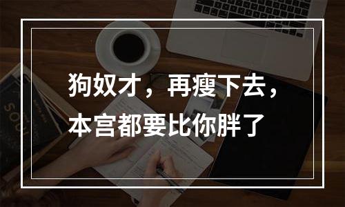 狗奴才，再瘦下去，本宫都要比你胖了