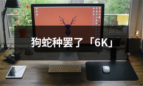 狗蛇种罢了「6K」