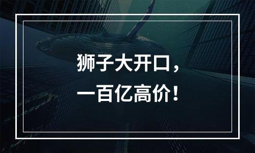 狮子大开口，一百亿高价！