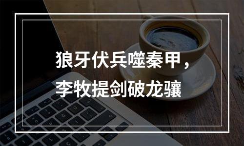 狼牙伏兵噬秦甲，李牧提剑破龙骧