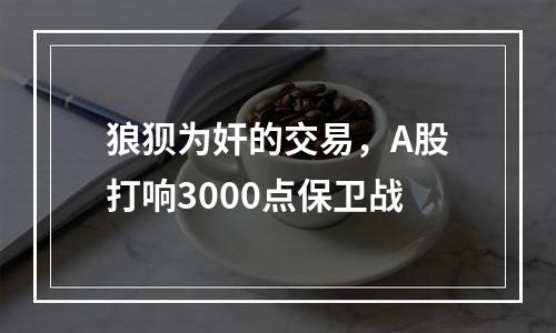 狼狈为奸的交易，A股打响3000点保卫战