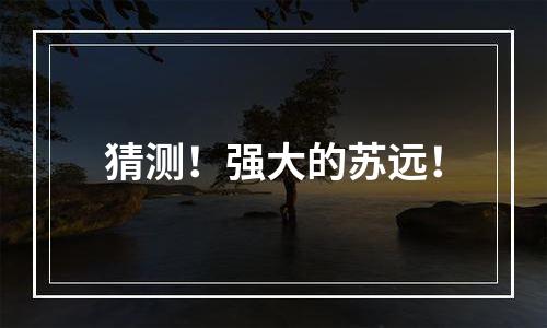 猜测！强大的苏远！