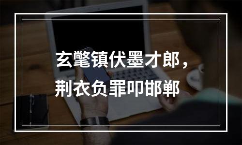 玄氅镇伏墨才郎，荆衣负罪叩邯郸