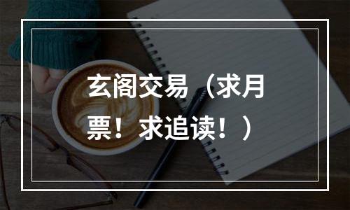 玄阁交易（求月票！求追读！）