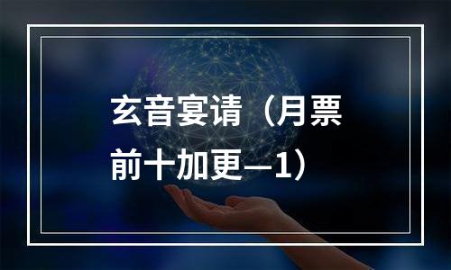 玄音宴请（月票前十加更—1）
