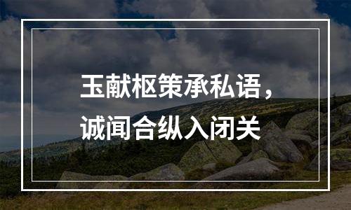 玉献枢策承私语，诚闻合纵入闭关