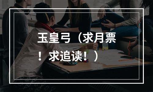 玉皇弓（求月票！求追读！）