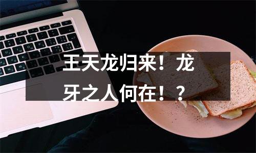 王天龙归来！龙牙之人何在！？