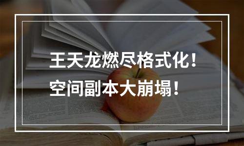 王天龙燃尽格式化！空间副本大崩塌！