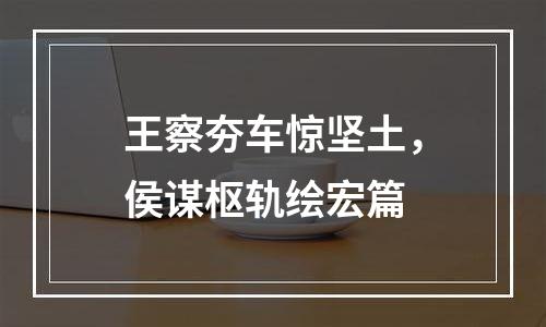 王察夯车惊坚土，侯谋枢轨绘宏篇
