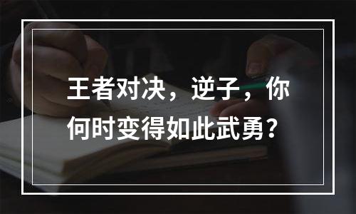 王者对决，逆子，你何时变得如此武勇？