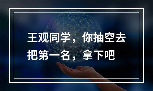 王观同学，你抽空去把第一名，拿下吧