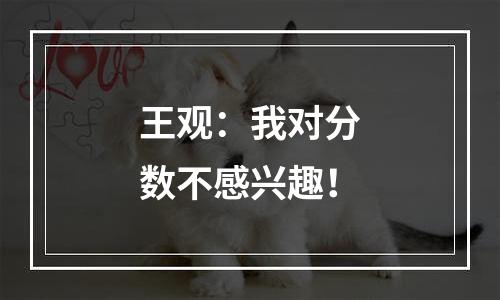 王观：我对分数不感兴趣！