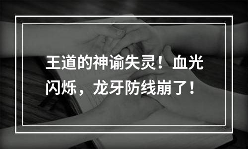 王道的神谕失灵！血光闪烁，龙牙防线崩了！
