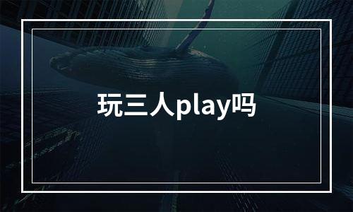 玩三人play吗