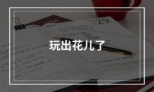 玩出花儿了