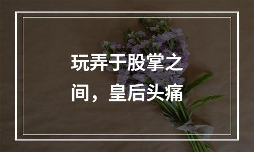 玩弄于股掌之间，皇后头痛