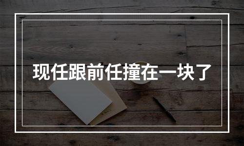 现任跟前任撞在一块了
