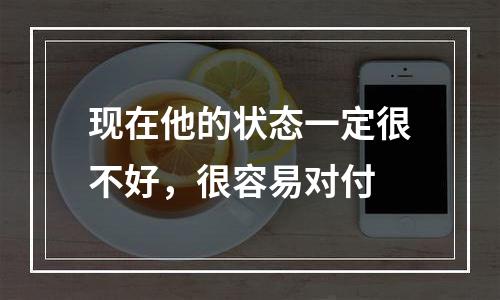 现在他的状态一定很不好，很容易对付